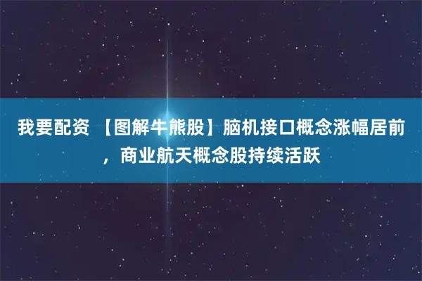 我要配资 【图解牛熊股】脑机接口概念涨幅居前，商业航天概念股持续活跃