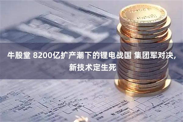 牛股堂 8200亿扩产潮下的锂电战国 集团军对决, 新技术定生死
