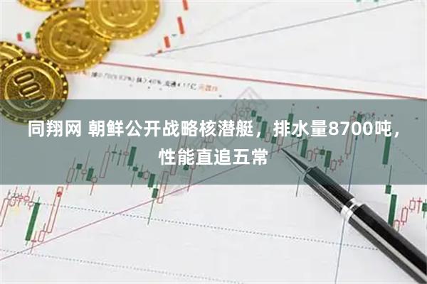 同翔网 朝鲜公开战略核潜艇,排水量8700吨,性能直追五常
