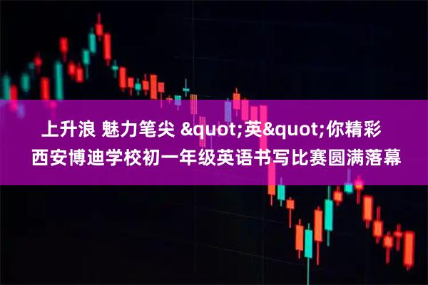 上升浪 魅力笔尖 "英"你精彩  西安博迪学校初一年级英语书写比赛圆满落幕