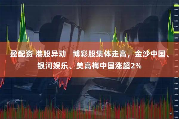 盈配资 港股异动   博彩股集体走高，金沙中国、银河娱乐、美高梅中国涨超2%