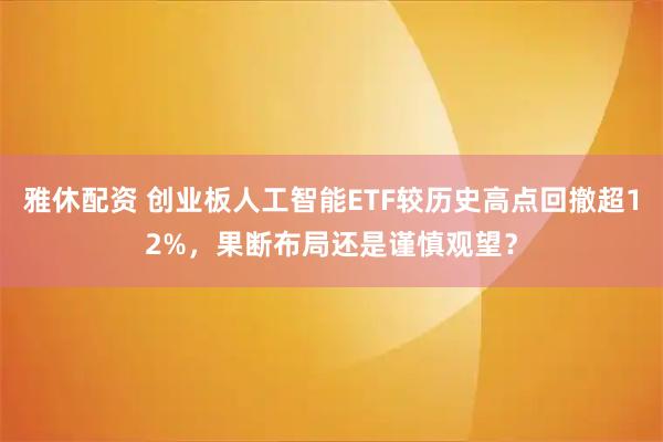 雅休配资 创业板人工智能ETF较历史高点回撤超12%,果断布局还是谨慎观望?
