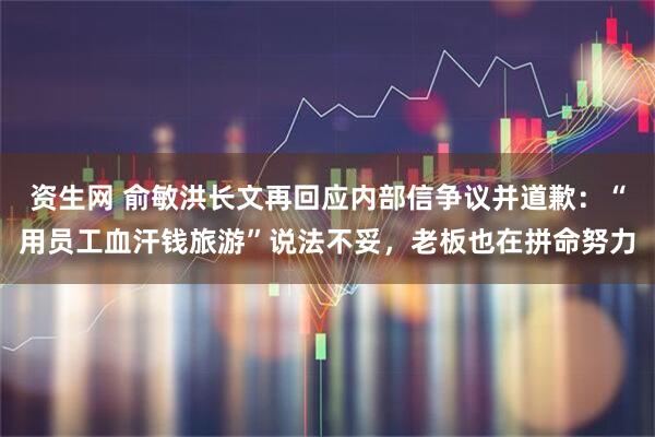 资生网 俞敏洪长文再回应内部信争议并道歉:“用员工血汗钱旅游”说法不妥,老板也在拼命努力