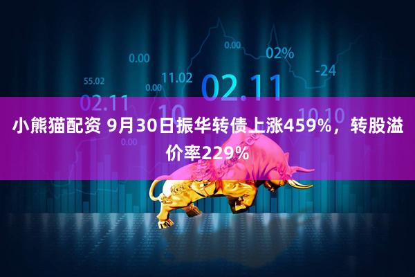 小熊猫配资 9月30日振华转债上涨459%，转股溢价率229%