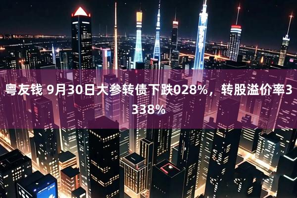粤友钱 9月30日大参转债下跌028%，转股溢价率3338%