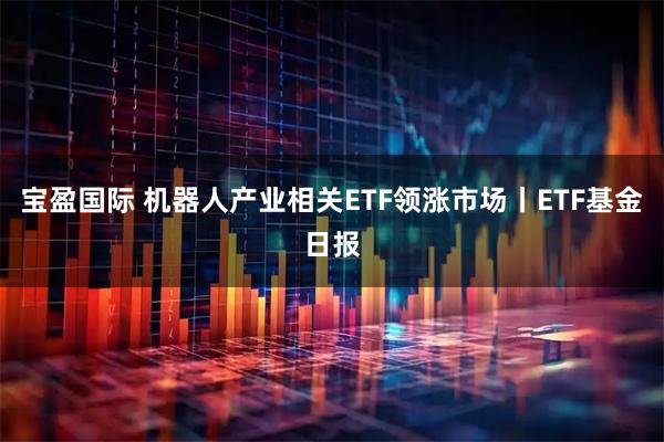 宝盈国际 机器人产业相关ETF领涨市场丨ETF基金日报