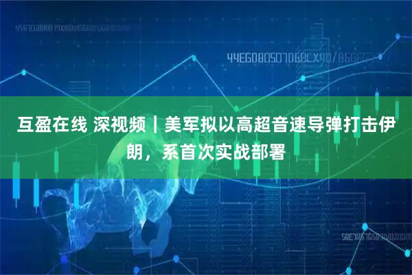 互盈在线 深视频｜美军拟以高超音速导弹打击伊朗，系首次实战部署