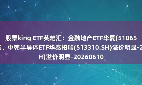 股票king ETF英雄汇：金融地产ETF华夏(510650.SH)领涨、中韩半导体ETF华泰柏瑞(513310.SH)溢价明显-20260610