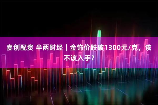 嘉创配资 半两财经｜金饰价跌破1300元/克，该不该入手？