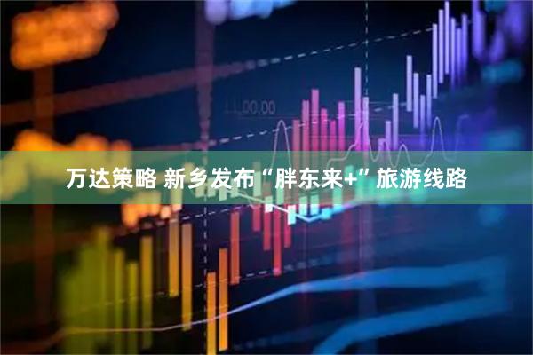 万达策略 新乡发布“胖东来+”旅游线路